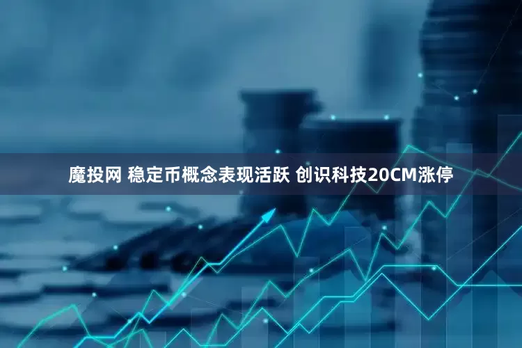 魔投网 稳定币概念表现活跃 创识科技20CM涨停