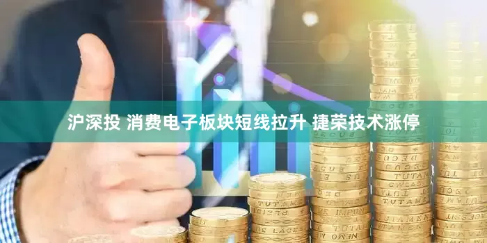 沪深投 消费电子板块短线拉升 捷荣技术涨停