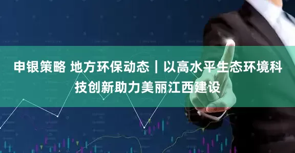 申银策略 地方环保动态｜以高水平生态环境科技创新助力美丽江西建设
