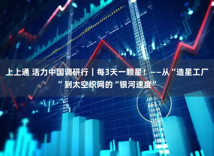 上上通 活力中国调研行｜每3天一颗星！——从“造星工厂”到太空织网的“银河速度”