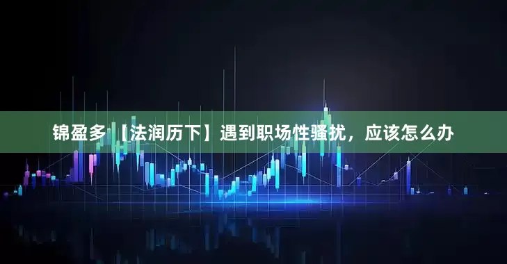 锦盈多 【法润历下】遇到职场性骚扰，应该怎么办
