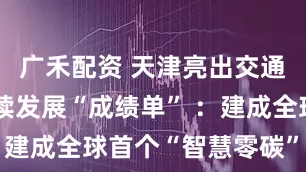 广禾配资 天津亮出交通运输可持续发展“成绩单” ：建成全球首个“智慧零碳”码头