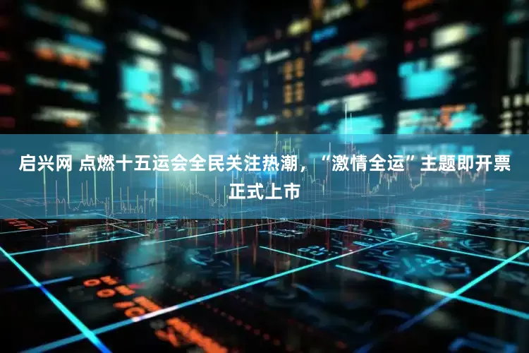 启兴网 点燃十五运会全民关注热潮，“激情全运”主题即开票正式上市