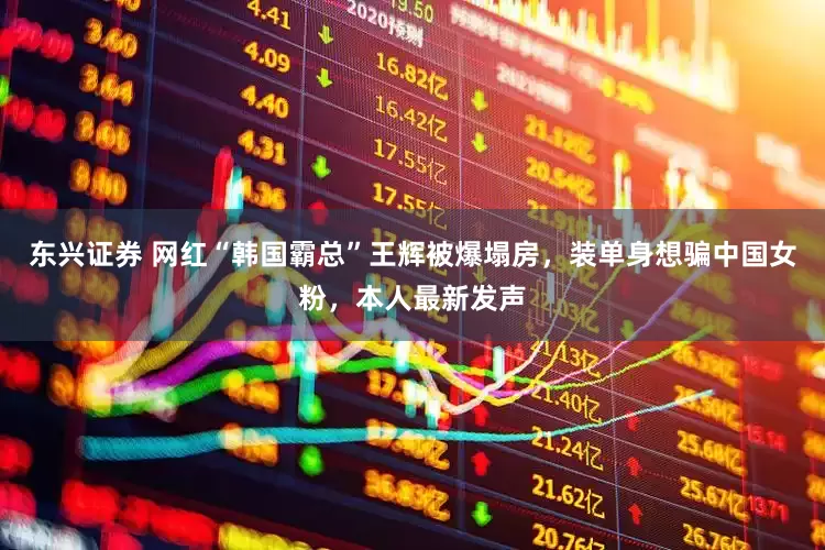 东兴证券 网红“韩国霸总”王辉被爆塌房，装单身想骗中国女粉，本人最新发声