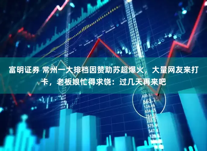 富明证券 常州一大排档因赞助苏超爆火，大量网友来打卡，老板娘忙得求饶：过几天再来吧