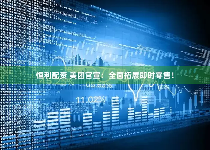 恒利配资 美团官宣：全面拓展即时零售！