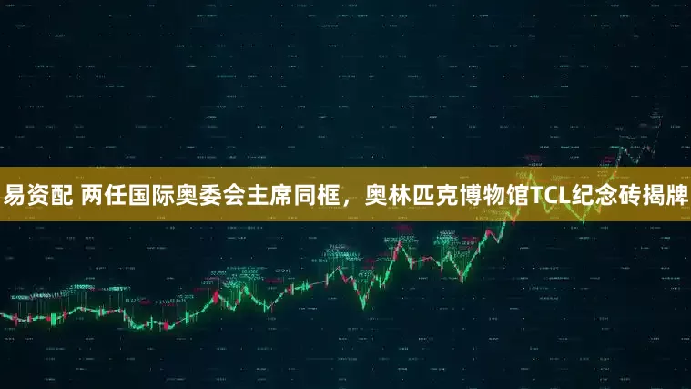易资配 两任国际奥委会主席同框，奥林匹克博物馆TCL纪念砖揭牌