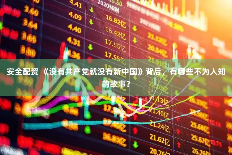 安全配资 《没有共产党就没有新中国》背后，有哪些不为人知的故事？
