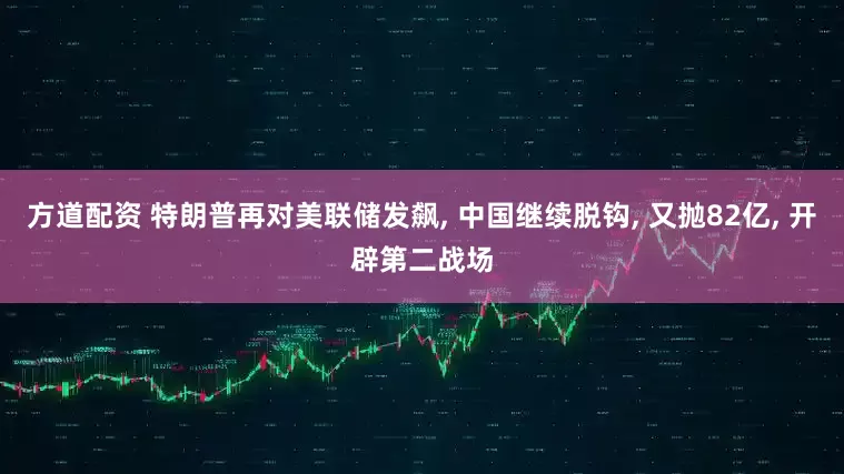 方道配资 特朗普再对美联储发飙, 中国继续脱钩, 又抛82亿, 开辟第二战场