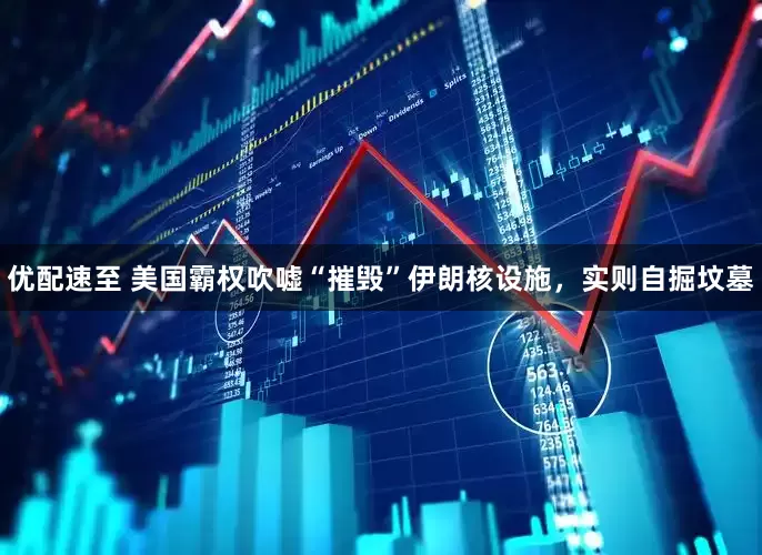 优配速至 美国霸权吹嘘“摧毁”伊朗核设施，实则自掘坟墓