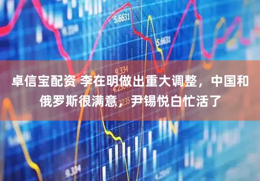 卓信宝配资 李在明做出重大调整，中国和俄罗斯很满意，尹锡悦白忙活了