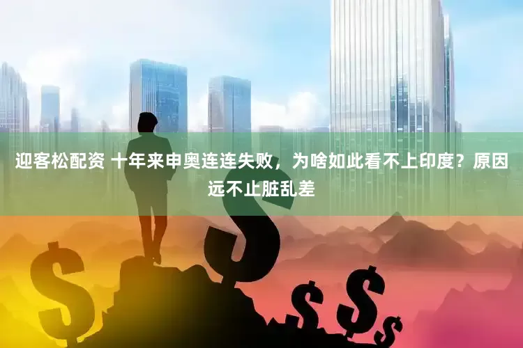 迎客松配资 十年来申奥连连失败，为啥如此看不上印度？原因远不止脏乱差