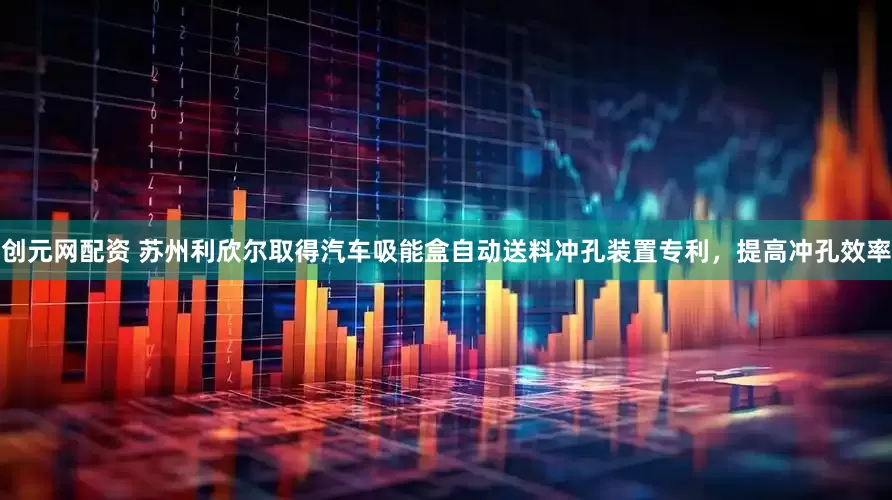 创元网配资 苏州利欣尔取得汽车吸能盒自动送料冲孔装置专利，提高冲孔效率