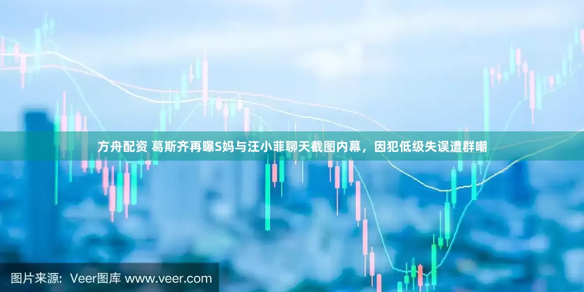 方舟配资 葛斯齐再曝S妈与汪小菲聊天截图内幕，因犯低级失误遭群嘲
