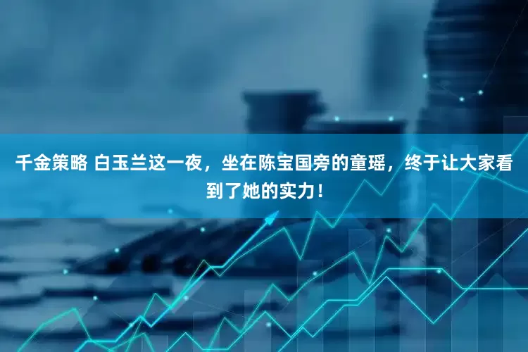 千金策略 白玉兰这一夜，坐在陈宝国旁的童瑶，终于让大家看到了她的实力！