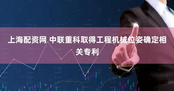 上海配资网 中联重科取得工程机械位姿确定相关专利
