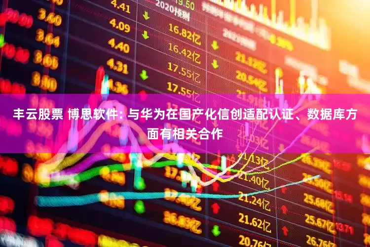 丰云股票 博思软件: 与华为在国产化信创适配认证、数据库方面有相关合作