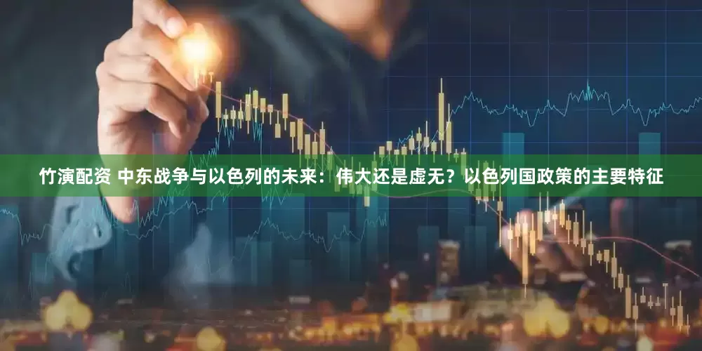 竹演配资 中东战争与以色列的未来：伟大还是虚无？以色列国政策的主要特征