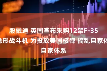 股融通 英国宣布采购12架F-35A隐形战斗机 为投放美国核弹 搞乱自家体系