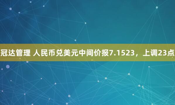 冠达管理 人民币兑美元中间价报7.1523，上调23点