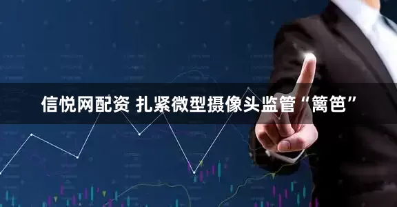 信悦网配资 扎紧微型摄像头监管“篱笆”
