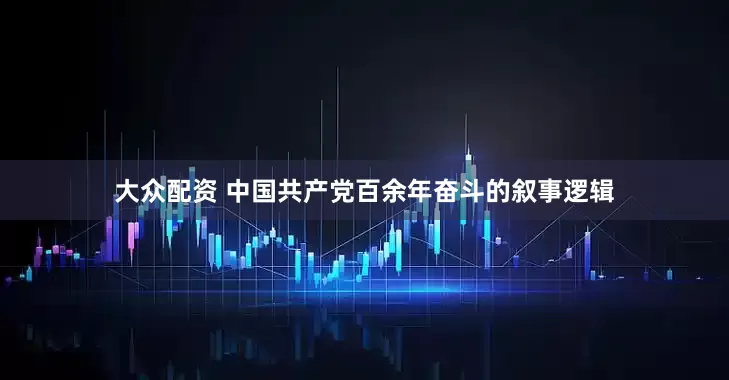 大众配资 中国共产党百余年奋斗的叙事逻辑