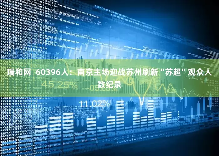 瑞和网  60396人：南京主场迎战苏州刷新“苏超”观众人数纪录