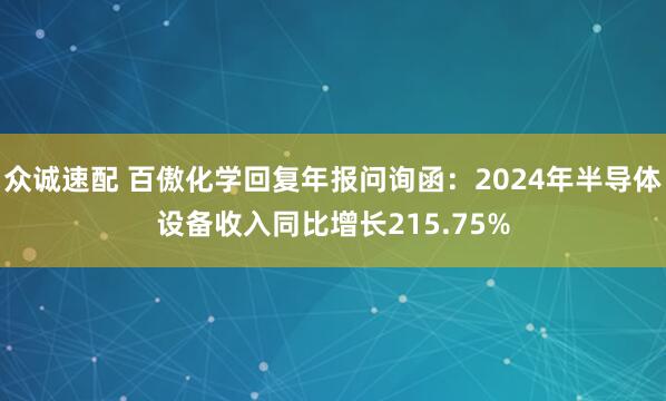 众诚速配 百傲化学回复年报问询函：2024年半导体设备收入同比增长215.75%