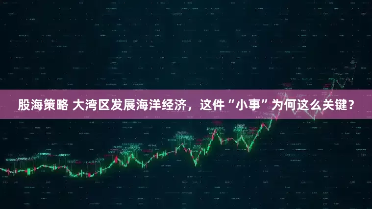 股海策略 大湾区发展海洋经济，这件“小事”为何这么关键？