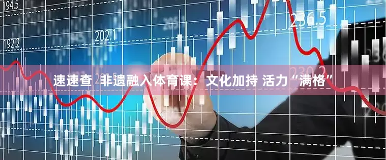 速速查  非遗融入体育课：文化加持 活力“满格”