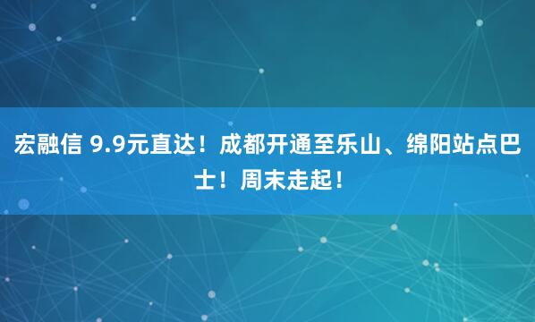 宏融信 9.9元直达！成都开通至乐山、绵阳站点巴士！周末走起！