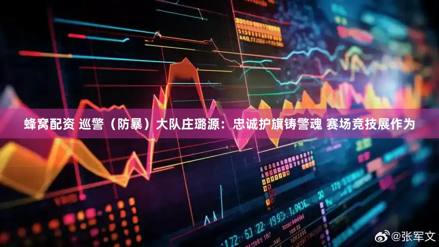蜂窝配资 巡警（防暴）大队庄璐源：忠诚护旗铸警魂 赛场竞技展作为