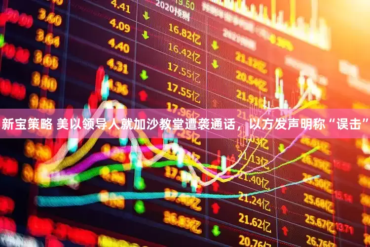 新宝策略 美以领导人就加沙教堂遭袭通话，以方发声明称“误击”