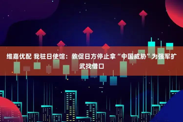 维嘉优配 我驻日使馆：敦促日方停止拿“中国威胁”为强军扩武找借口