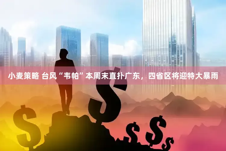 小麦策略 台风“韦帕”本周末直扑广东，四省区将迎特大暴雨