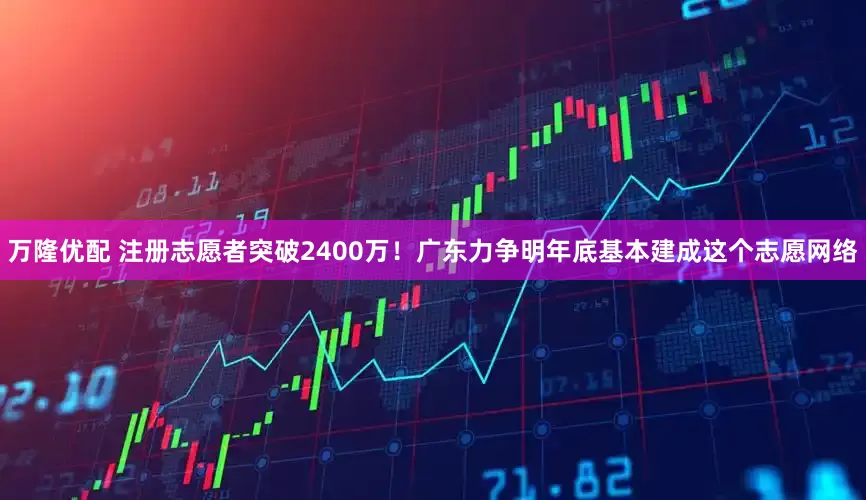 万隆优配 注册志愿者突破2400万！广东力争明年底基本建成这个志愿网络