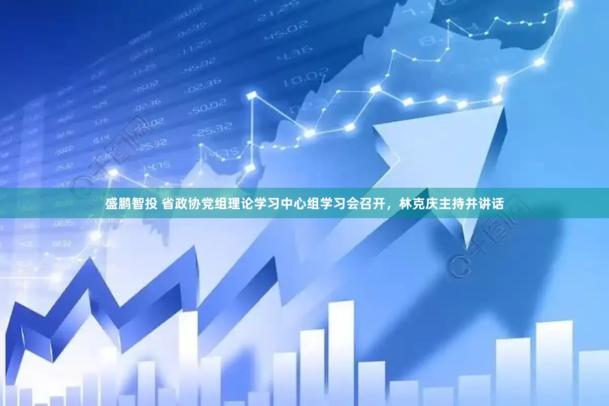 盛鹏智投 省政协党组理论学习中心组学习会召开，林克庆主持并讲话
