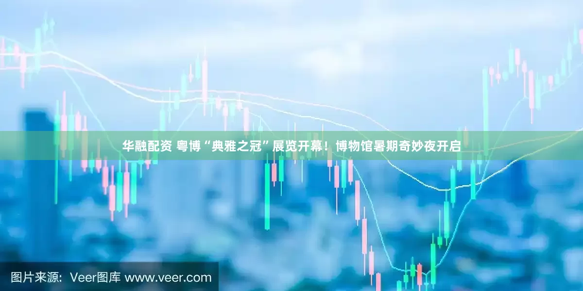 华融配资 粤博“典雅之冠”展览开幕！博物馆暑期奇妙夜开启