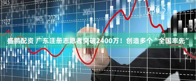 盛鹏配资 广东注册志愿者突破2400万！创造多个“全国率先”