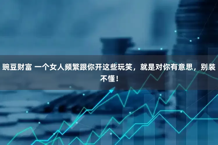 豌豆财富 一个女人频繁跟你开这些玩笑，就是对你有意思，别装不懂！