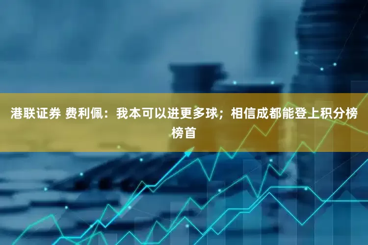 港联证券 费利佩：我本可以进更多球；相信成都能登上积分榜榜首