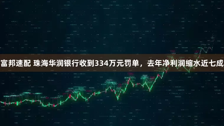 富邦速配 珠海华润银行收到334万元罚单，去年净利润缩水近七成