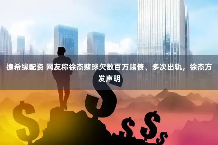 捷希缘配资 网友称徐杰赌球欠数百万赌债、多次出轨，徐杰方发声明