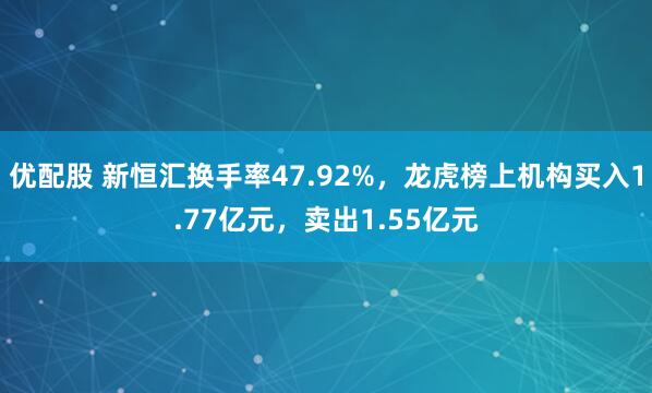 优配股 新恒汇换手率47.92%，龙虎榜上机构买入1.77亿元，卖出1.55亿元