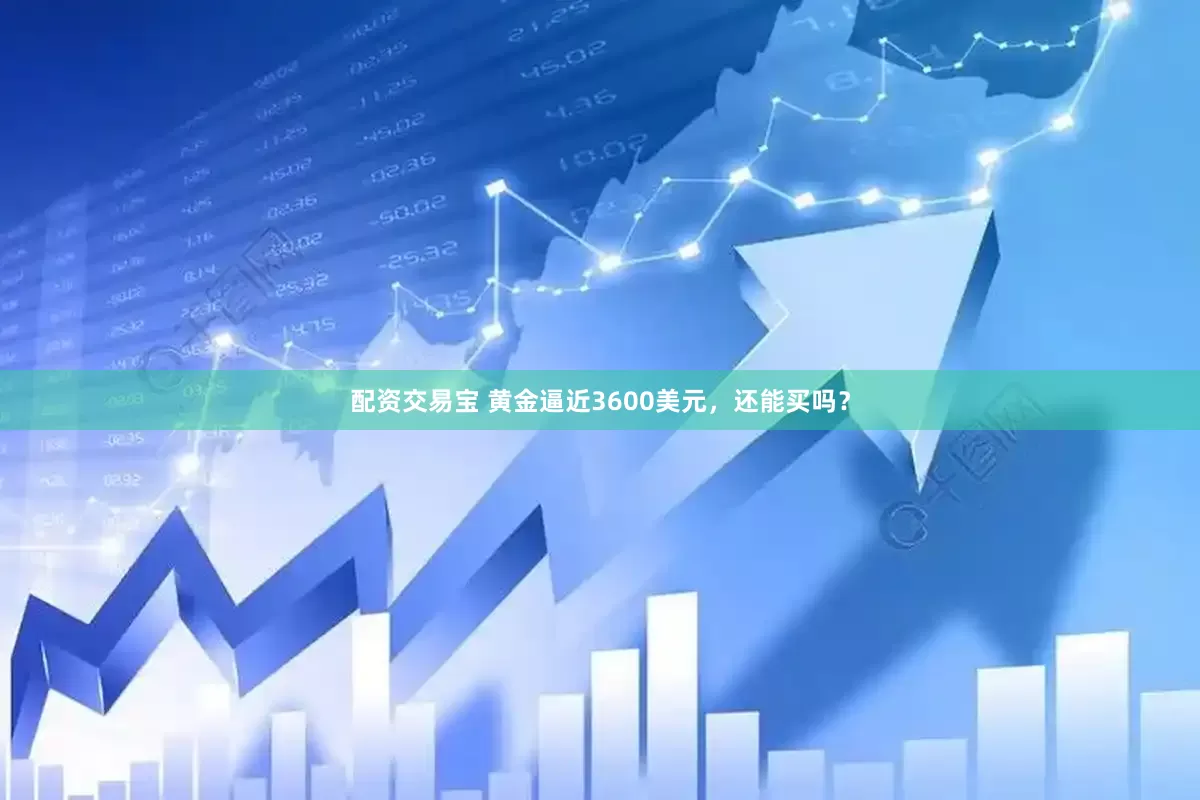 配资交易宝 黄金逼近3600美元，还能买吗？
