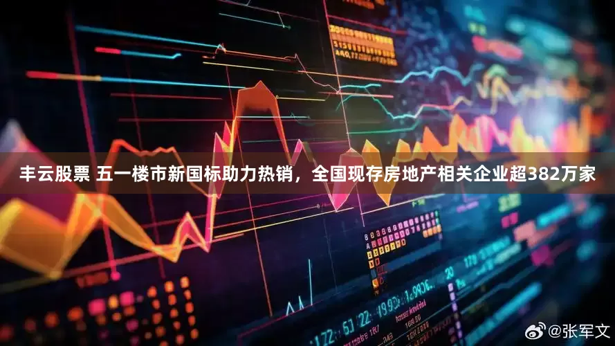 丰云股票 五一楼市新国标助力热销，全国现存房地产相关企业超382万家