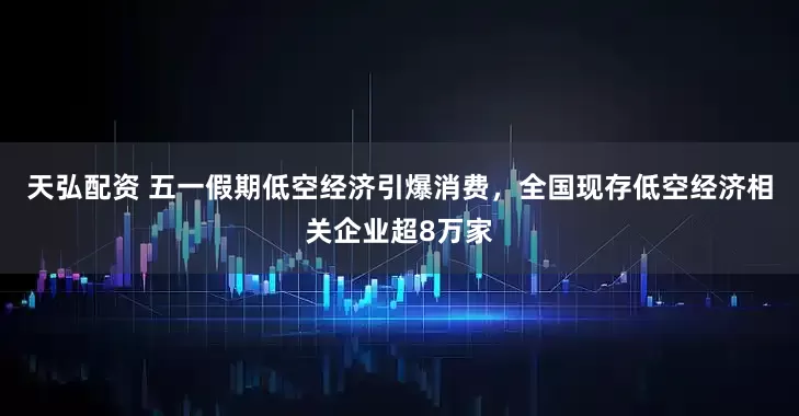 天弘配资 五一假期低空经济引爆消费，全国现存低空经济相关企业超8万家