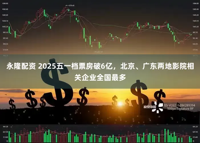 永隆配资 2025五一档票房破6亿，北京、广东两地影院相关企业全国最多