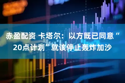 赤盈配资 卡塔尔:以方既已同意“20点计划”就该停止轰炸加沙