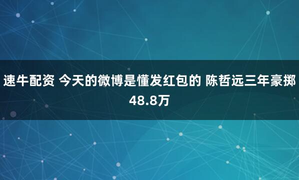 速牛配资 今天的微博是懂发红包的 陈哲远三年豪掷48.8万